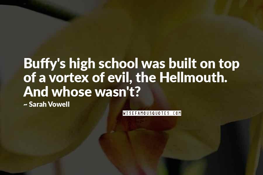 Sarah Vowell Quotes: Buffy's high school was built on top of a vortex of evil, the Hellmouth. And whose wasn't?