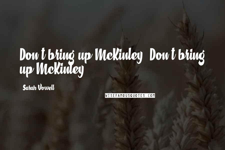 Sarah Vowell Quotes: Don't bring up McKinley. Don't bring up McKinley.