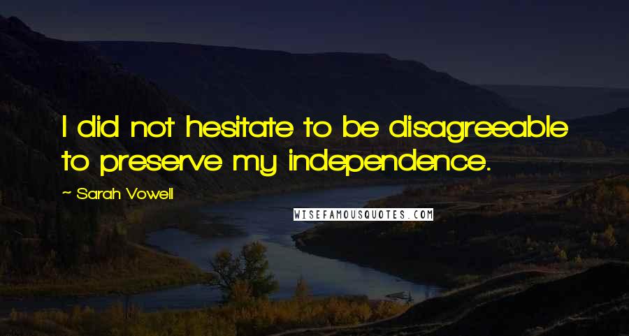 Sarah Vowell Quotes: I did not hesitate to be disagreeable to preserve my independence.