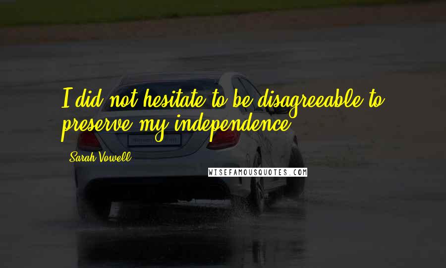 Sarah Vowell Quotes: I did not hesitate to be disagreeable to preserve my independence.
