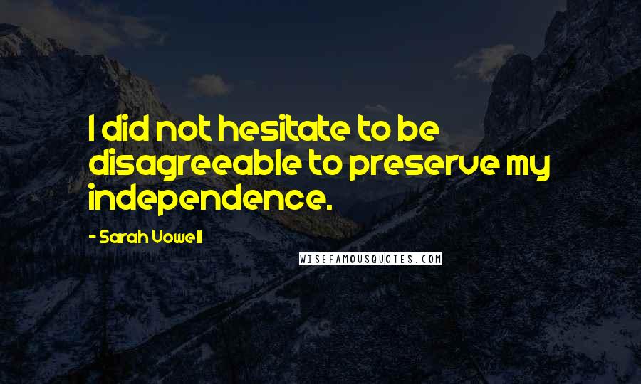 Sarah Vowell Quotes: I did not hesitate to be disagreeable to preserve my independence.