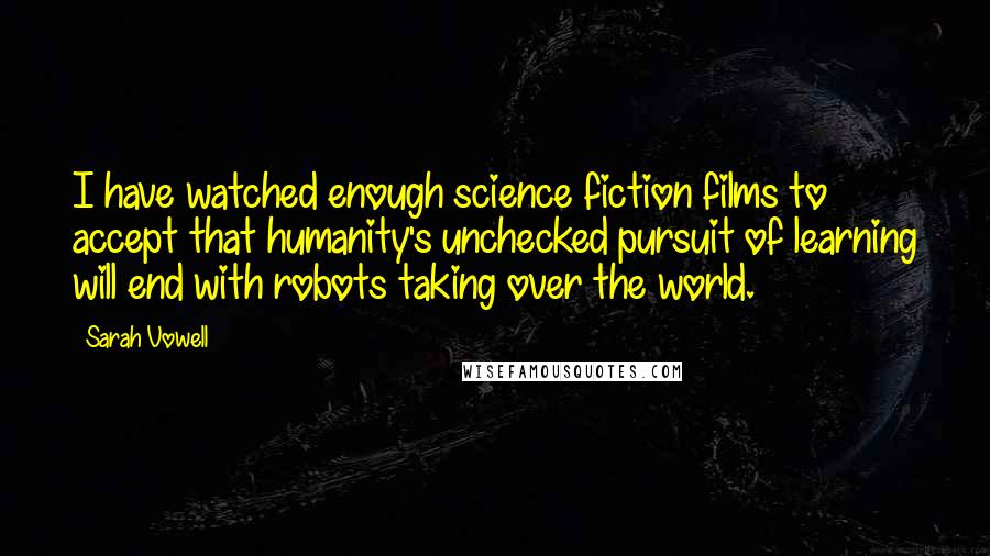 Sarah Vowell Quotes: I have watched enough science fiction films to accept that humanity's unchecked pursuit of learning will end with robots taking over the world.