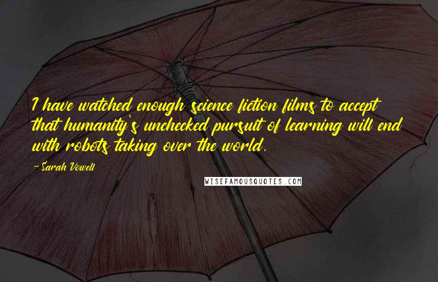 Sarah Vowell Quotes: I have watched enough science fiction films to accept that humanity's unchecked pursuit of learning will end with robots taking over the world.