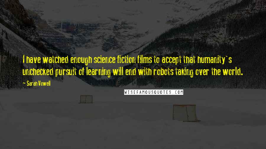 Sarah Vowell Quotes: I have watched enough science fiction films to accept that humanity's unchecked pursuit of learning will end with robots taking over the world.
