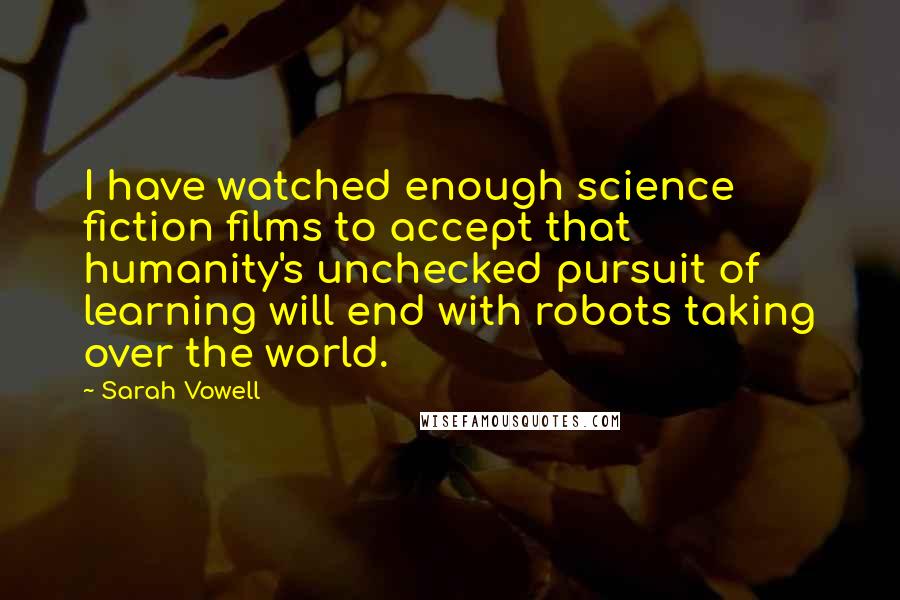 Sarah Vowell Quotes: I have watched enough science fiction films to accept that humanity's unchecked pursuit of learning will end with robots taking over the world.