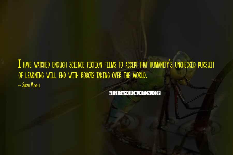 Sarah Vowell Quotes: I have watched enough science fiction films to accept that humanity's unchecked pursuit of learning will end with robots taking over the world.