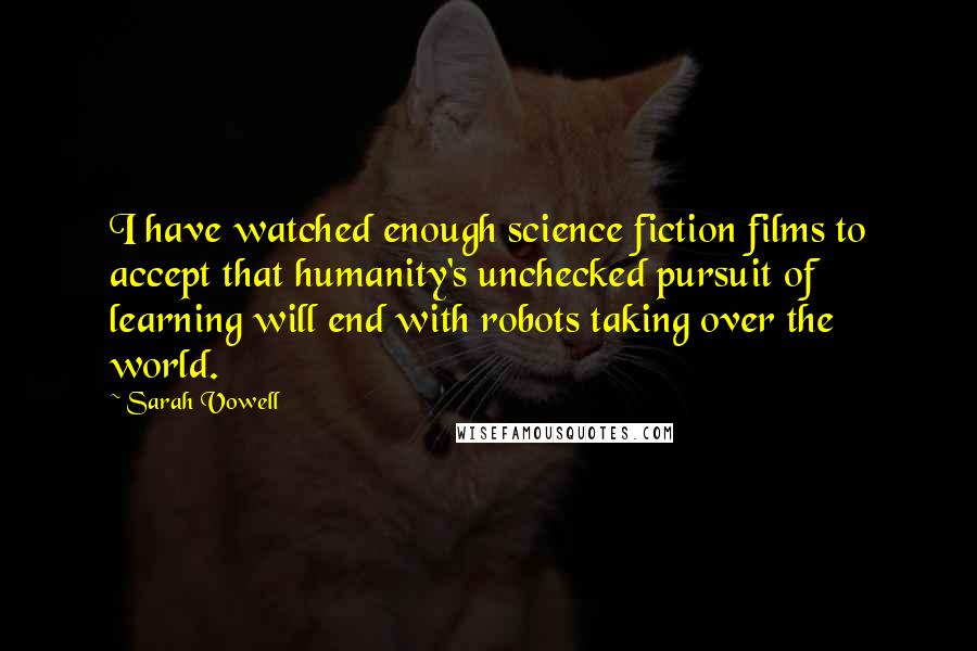 Sarah Vowell Quotes: I have watched enough science fiction films to accept that humanity's unchecked pursuit of learning will end with robots taking over the world.