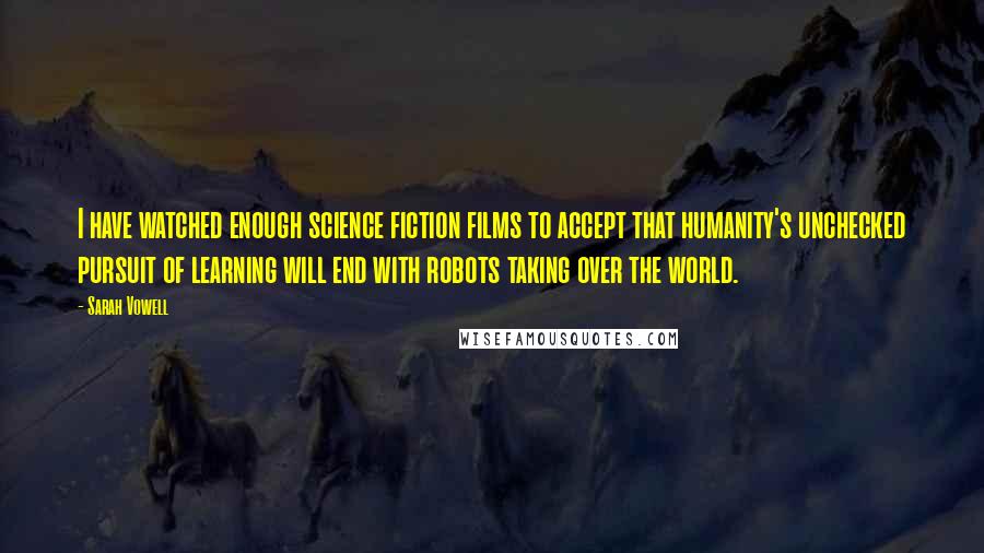 Sarah Vowell Quotes: I have watched enough science fiction films to accept that humanity's unchecked pursuit of learning will end with robots taking over the world.