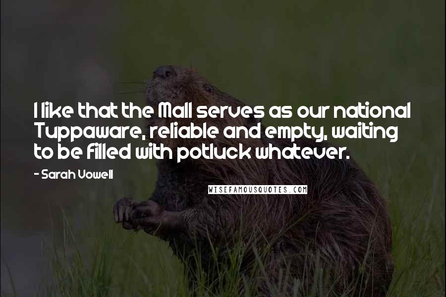 Sarah Vowell Quotes: I like that the Mall serves as our national Tuppaware, reliable and empty, waiting to be filled with potluck whatever.