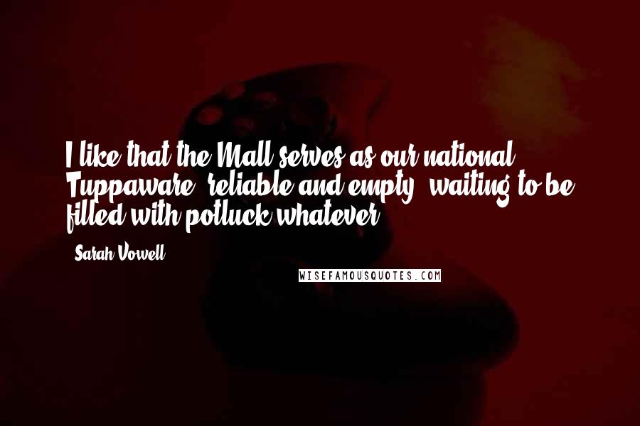 Sarah Vowell Quotes: I like that the Mall serves as our national Tuppaware, reliable and empty, waiting to be filled with potluck whatever.