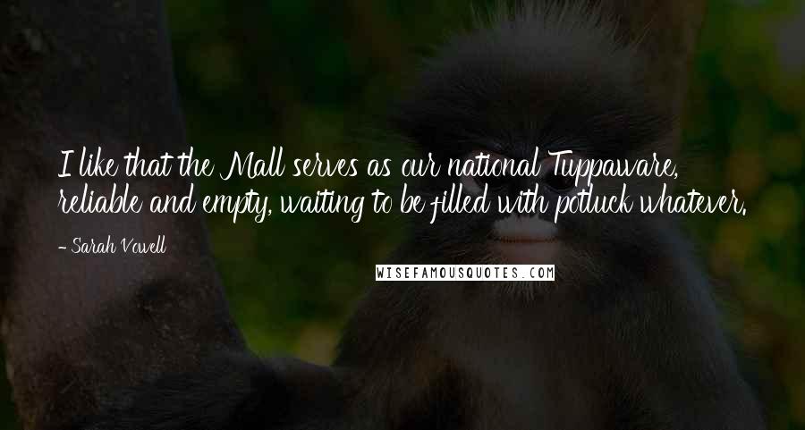 Sarah Vowell Quotes: I like that the Mall serves as our national Tuppaware, reliable and empty, waiting to be filled with potluck whatever.