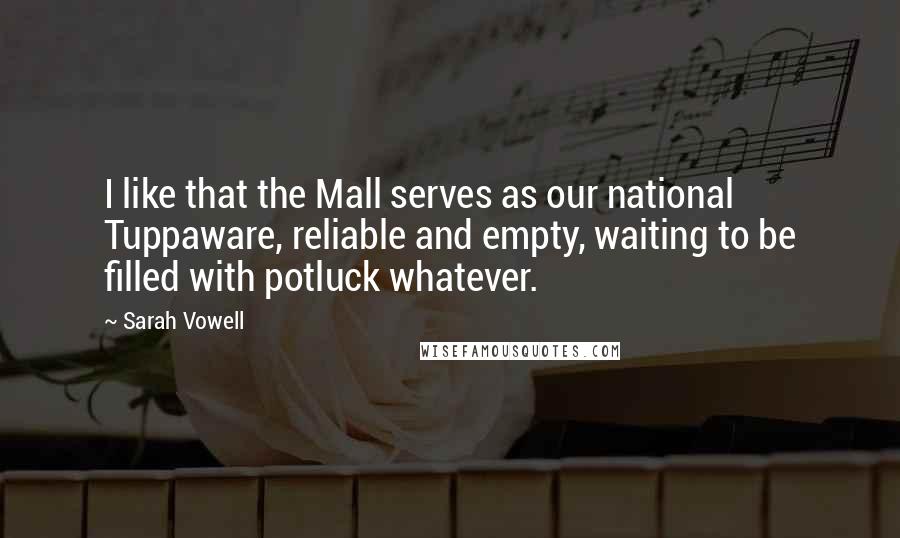 Sarah Vowell Quotes: I like that the Mall serves as our national Tuppaware, reliable and empty, waiting to be filled with potluck whatever.