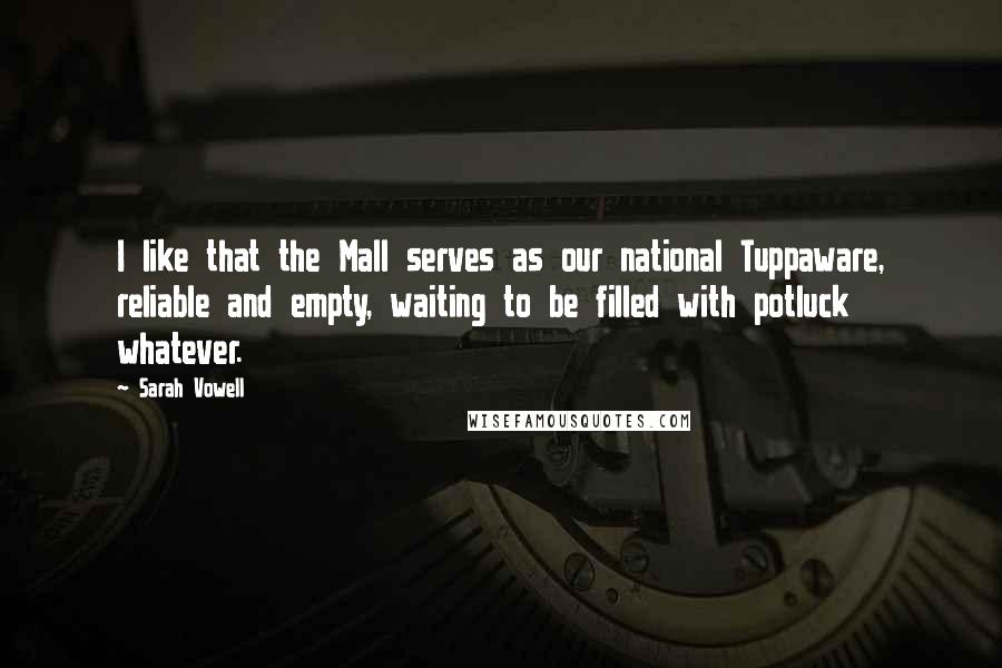 Sarah Vowell Quotes: I like that the Mall serves as our national Tuppaware, reliable and empty, waiting to be filled with potluck whatever.