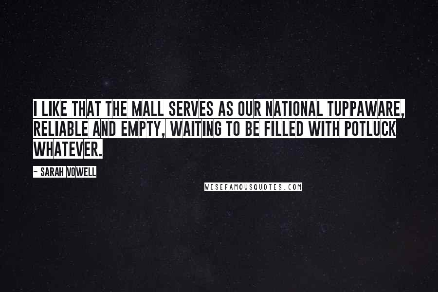 Sarah Vowell Quotes: I like that the Mall serves as our national Tuppaware, reliable and empty, waiting to be filled with potluck whatever.