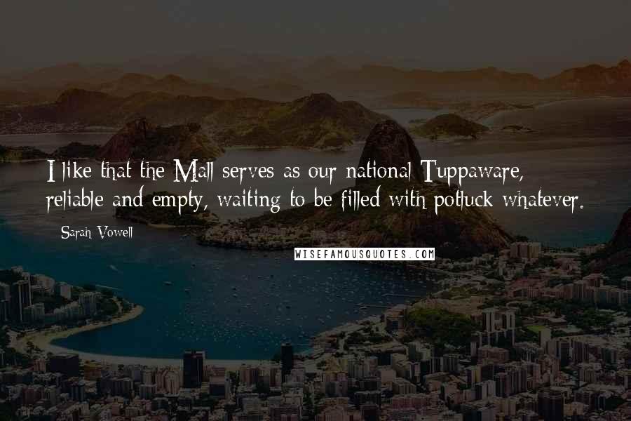 Sarah Vowell Quotes: I like that the Mall serves as our national Tuppaware, reliable and empty, waiting to be filled with potluck whatever.