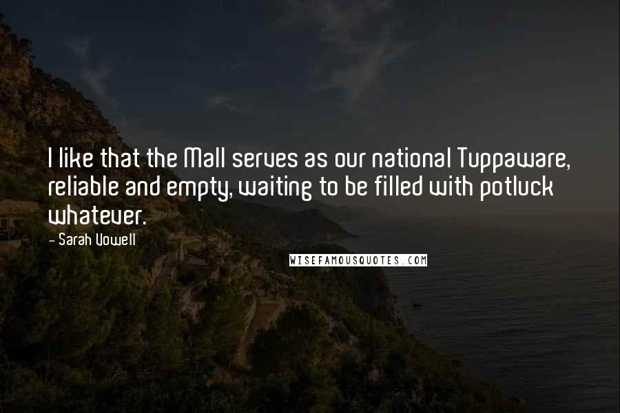 Sarah Vowell Quotes: I like that the Mall serves as our national Tuppaware, reliable and empty, waiting to be filled with potluck whatever.