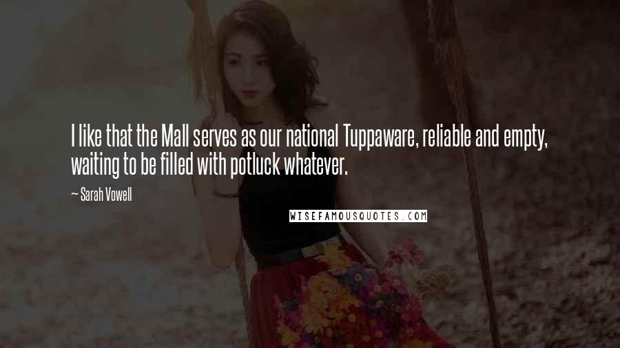 Sarah Vowell Quotes: I like that the Mall serves as our national Tuppaware, reliable and empty, waiting to be filled with potluck whatever.