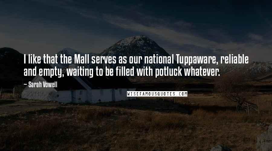 Sarah Vowell Quotes: I like that the Mall serves as our national Tuppaware, reliable and empty, waiting to be filled with potluck whatever.