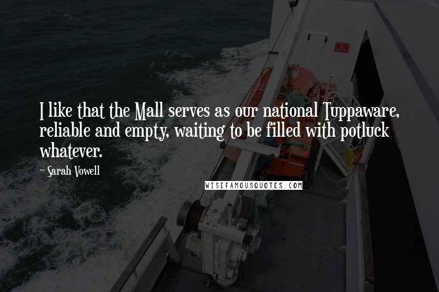 Sarah Vowell Quotes: I like that the Mall serves as our national Tuppaware, reliable and empty, waiting to be filled with potluck whatever.