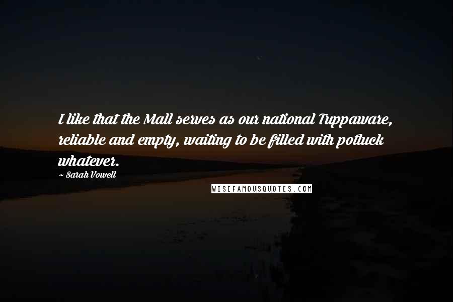 Sarah Vowell Quotes: I like that the Mall serves as our national Tuppaware, reliable and empty, waiting to be filled with potluck whatever.