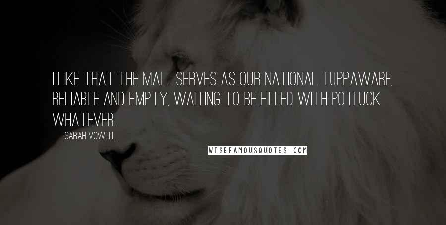 Sarah Vowell Quotes: I like that the Mall serves as our national Tuppaware, reliable and empty, waiting to be filled with potluck whatever.