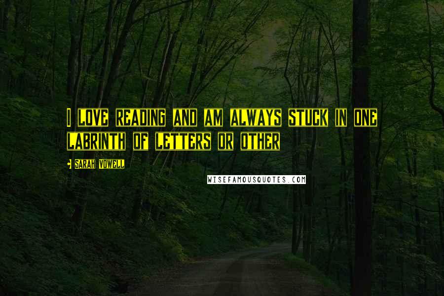 Sarah Vowell Quotes: I love reading and am always stuck in one labrinth of letters or other
