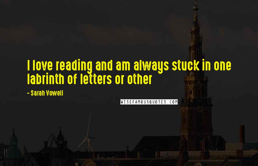 Sarah Vowell Quotes: I love reading and am always stuck in one labrinth of letters or other