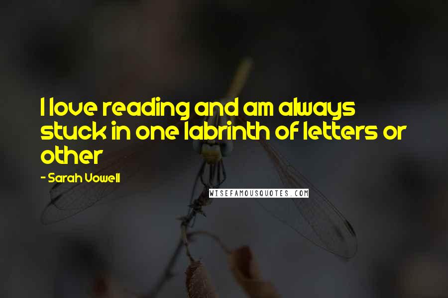 Sarah Vowell Quotes: I love reading and am always stuck in one labrinth of letters or other
