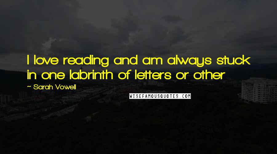 Sarah Vowell Quotes: I love reading and am always stuck in one labrinth of letters or other