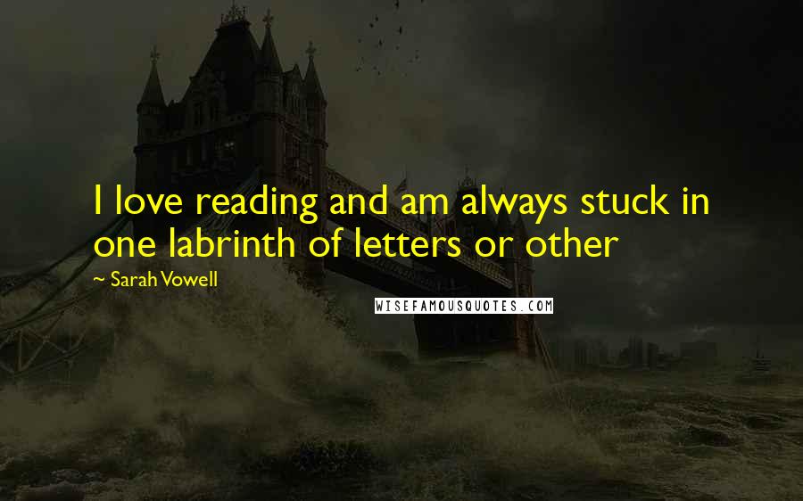 Sarah Vowell Quotes: I love reading and am always stuck in one labrinth of letters or other