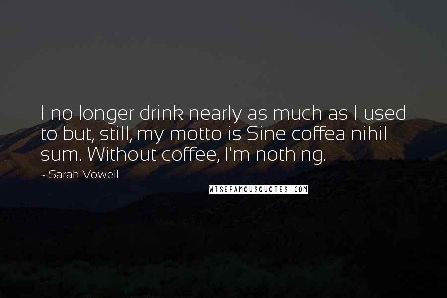 Sarah Vowell Quotes: I no longer drink nearly as much as I used to but, still, my motto is Sine coffea nihil sum. Without coffee, I'm nothing.