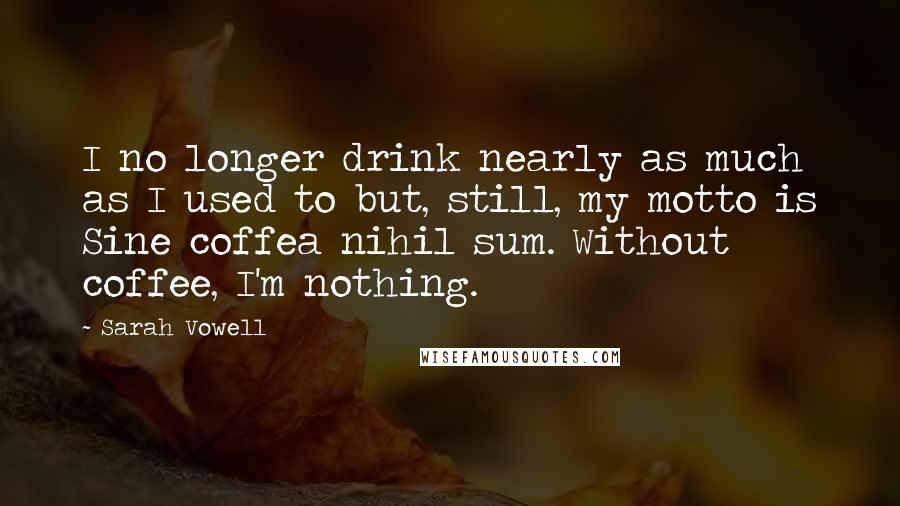 Sarah Vowell Quotes: I no longer drink nearly as much as I used to but, still, my motto is Sine coffea nihil sum. Without coffee, I'm nothing.