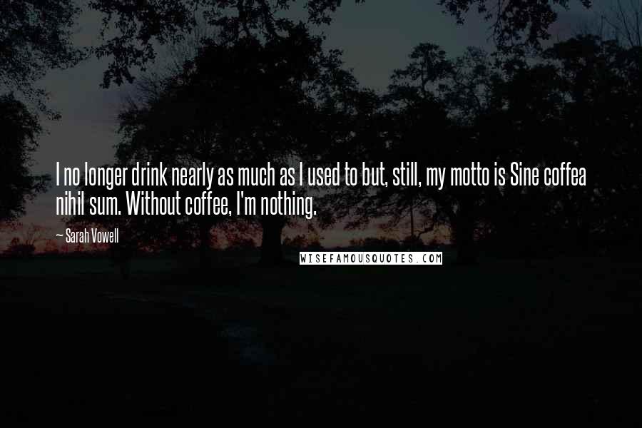 Sarah Vowell Quotes: I no longer drink nearly as much as I used to but, still, my motto is Sine coffea nihil sum. Without coffee, I'm nothing.