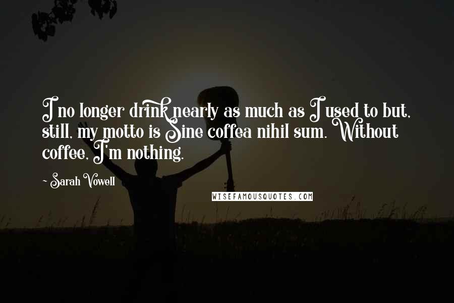 Sarah Vowell Quotes: I no longer drink nearly as much as I used to but, still, my motto is Sine coffea nihil sum. Without coffee, I'm nothing.