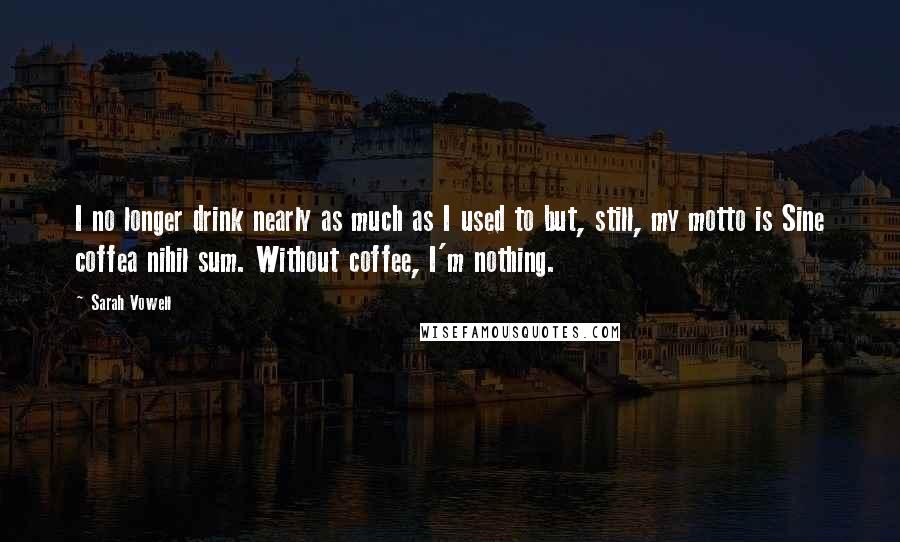 Sarah Vowell Quotes: I no longer drink nearly as much as I used to but, still, my motto is Sine coffea nihil sum. Without coffee, I'm nothing.