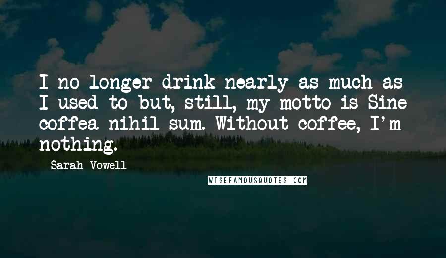 Sarah Vowell Quotes: I no longer drink nearly as much as I used to but, still, my motto is Sine coffea nihil sum. Without coffee, I'm nothing.