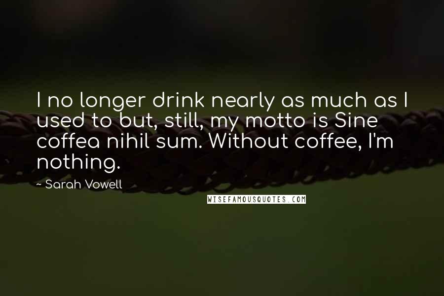 Sarah Vowell Quotes: I no longer drink nearly as much as I used to but, still, my motto is Sine coffea nihil sum. Without coffee, I'm nothing.