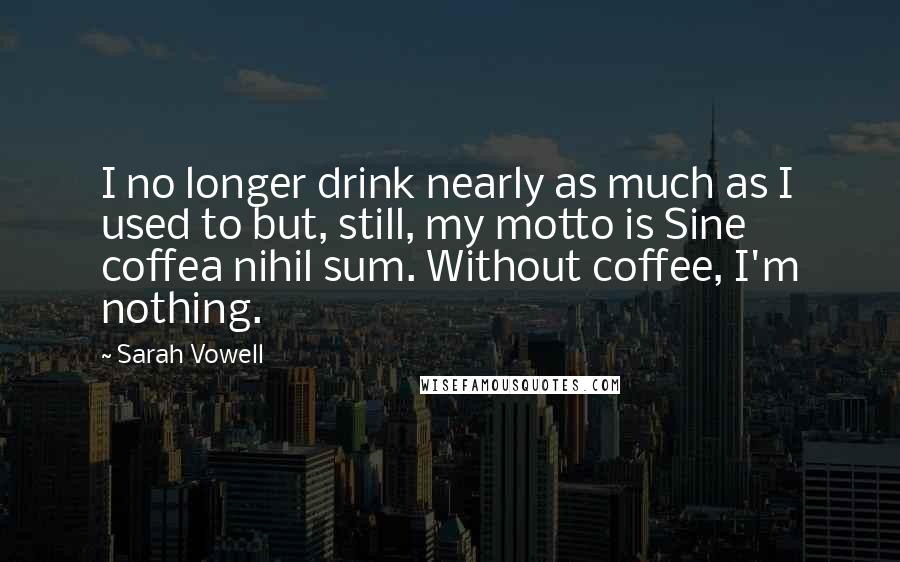 Sarah Vowell Quotes: I no longer drink nearly as much as I used to but, still, my motto is Sine coffea nihil sum. Without coffee, I'm nothing.