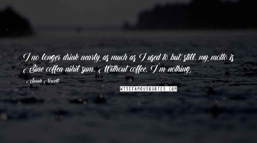 Sarah Vowell Quotes: I no longer drink nearly as much as I used to but, still, my motto is Sine coffea nihil sum. Without coffee, I'm nothing.