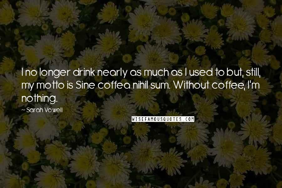 Sarah Vowell Quotes: I no longer drink nearly as much as I used to but, still, my motto is Sine coffea nihil sum. Without coffee, I'm nothing.