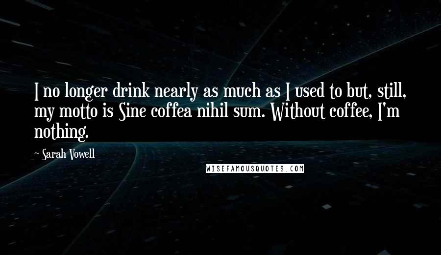 Sarah Vowell Quotes: I no longer drink nearly as much as I used to but, still, my motto is Sine coffea nihil sum. Without coffee, I'm nothing.