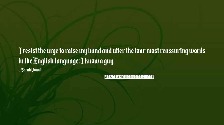 Sarah Vowell Quotes: I resist the urge to raise my hand and utter the four most reassuring words in the English language: I know a guy.