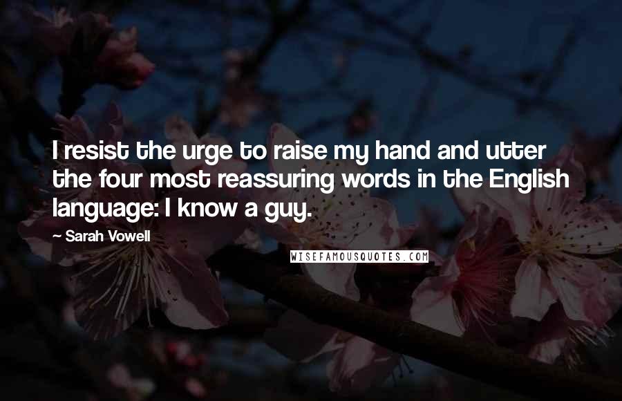 Sarah Vowell Quotes: I resist the urge to raise my hand and utter the four most reassuring words in the English language: I know a guy.