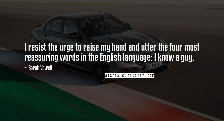 Sarah Vowell Quotes: I resist the urge to raise my hand and utter the four most reassuring words in the English language: I know a guy.