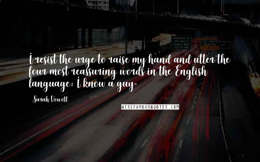 Sarah Vowell Quotes: I resist the urge to raise my hand and utter the four most reassuring words in the English language: I know a guy.