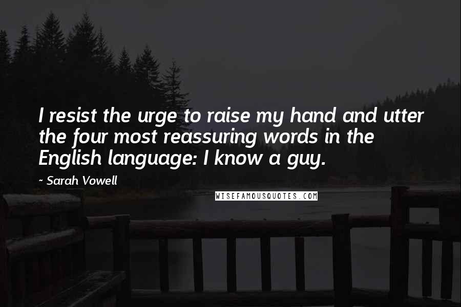 Sarah Vowell Quotes: I resist the urge to raise my hand and utter the four most reassuring words in the English language: I know a guy.