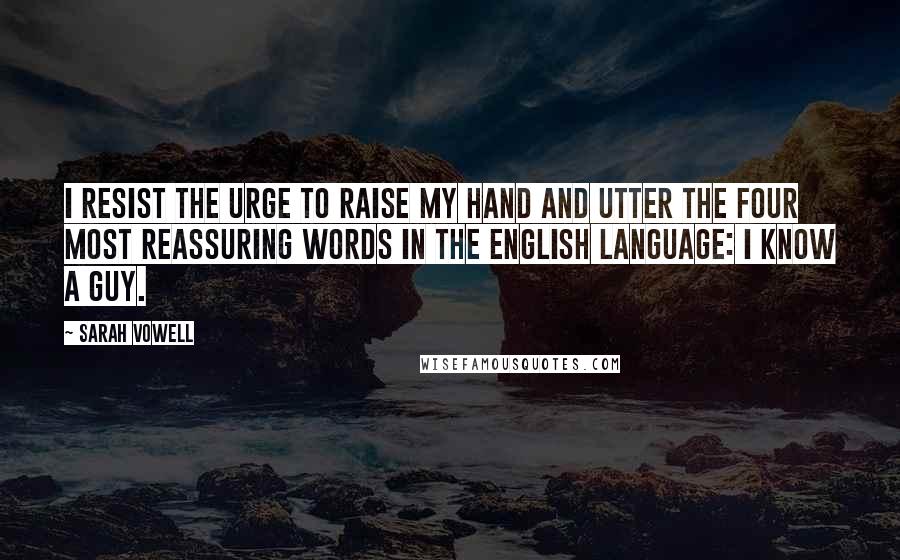 Sarah Vowell Quotes: I resist the urge to raise my hand and utter the four most reassuring words in the English language: I know a guy.