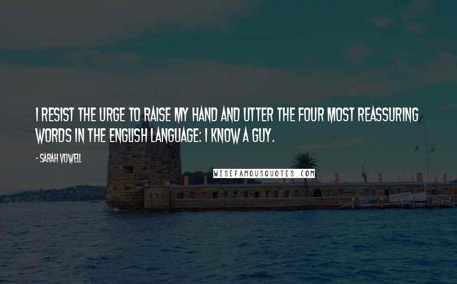 Sarah Vowell Quotes: I resist the urge to raise my hand and utter the four most reassuring words in the English language: I know a guy.