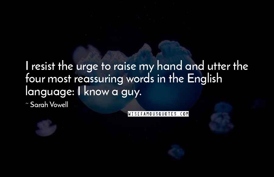 Sarah Vowell Quotes: I resist the urge to raise my hand and utter the four most reassuring words in the English language: I know a guy.