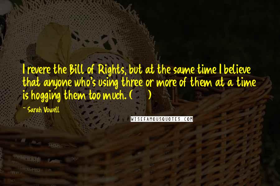 Sarah Vowell Quotes: I revere the Bill of Rights, but at the same time I believe that anyone who's using three or more of them at a time is hogging them too much. (152)